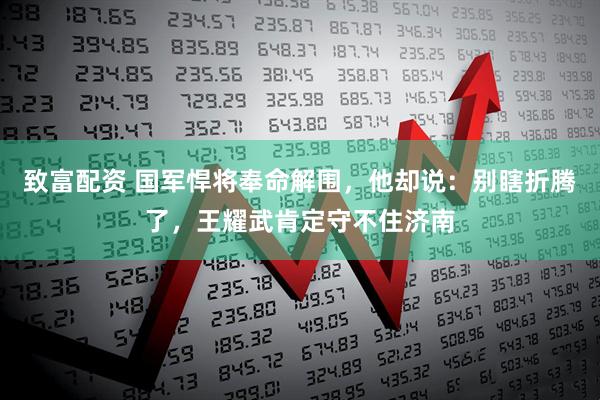 致富配资 国军悍将奉命解围，他却说：别瞎折腾了，王耀武肯定守不住济南