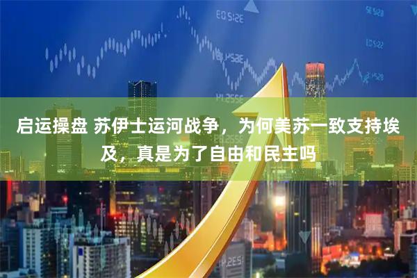 启运操盘 苏伊士运河战争，为何美苏一致支持埃及，真是为了自由和民主吗