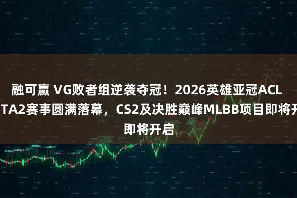 融可赢 VG败者组逆袭夺冠！2026英雄亚冠ACL DOTA2赛事圆满落幕，CS2及决胜巅峰MLBB项目即将开启