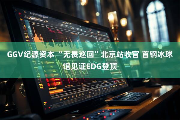 GGV纪源资本 “无畏巡回”北京站收官 首钢冰球馆见证EDG登顶
