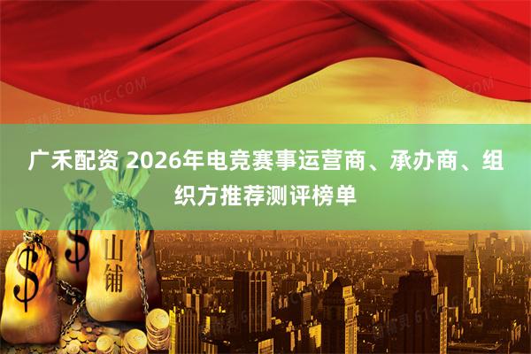 广禾配资 2026年电竞赛事运营商、承办商、组织方推荐测评榜单