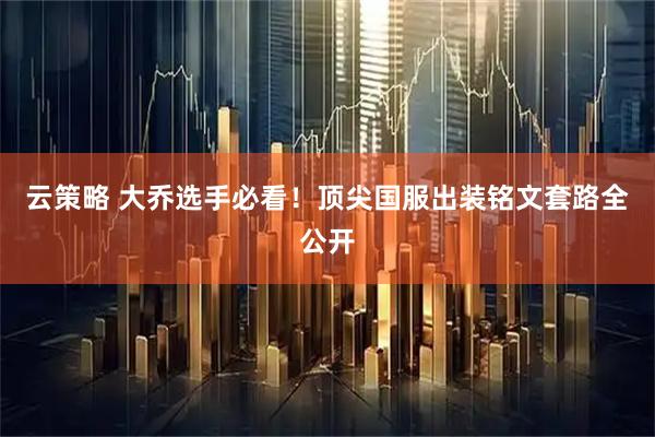 云策略 大乔选手必看！顶尖国服出装铭文套路全公开